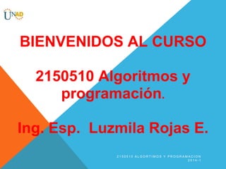 BIENVENIDOS AL CURSO
2150510 Algoritmos y
programación.
Ing. Esp. Luzmila Rojas E.
2150510 ALGORTIMOS Y PROGRAMACION
2014-1

 