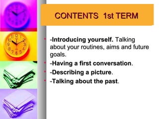 LESSONS
     CONTENTS 1st TERM

   -Introducing yourself. Talking
    about your routines, aims and future
    goals.
   -Having a first conversation.
   -Describing a picture.
   -Talking about the past.
 