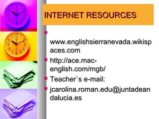 INTERNET RESOURCES


    www.englishsierranevada.wikisp
    aces.com
   http://ace.mac-
    english.com/mgb/
   Teacher`s e-mail:
   jcarolina.roman.edu@juntadean
    dalucia.es
 