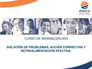 CURSO DE SENSIBILIZACIÓN
SOLUCIÓN DE PROBLEMAS, ACCIÓN CORRECTIVA Y
RETROALIMENTACIÓN EFECTIVA.
 