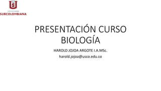 PRESENTACIÓN CURSO
BIOLOGÍA
HAROLD JOJOA ARGOTE I.A.MSc.
harold.jojoa@usco.edu.co
 