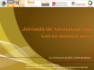 21 y 22 de junio de 2011, Ciudad de México.  Subsecretar ía de Educación Básica Dirección General de Formación Continua de Maestros en Servicio 