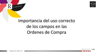 Importancia del uso correcto
de los campos en las
Ordenes de Compra
 