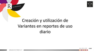 Creación y utilización de
Variantes en reportes de uso
diario
 