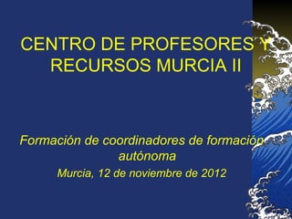 CENTRO DE PROFESORES Y
  RECURSOS MURCIA II



Formación de coordinadores de formación
               autónoma
      Murcia, 12 de noviembre de 2012
 