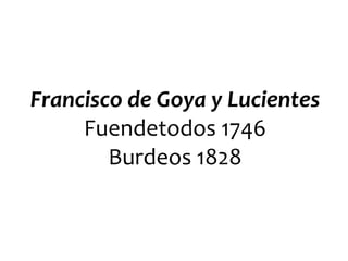 Francisco de Goya y Lucientes
Fuendetodos 1746
Burdeos 1828
 