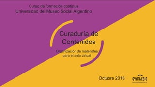 Curso de formación continua
Universidad del Museo Social Argentino
Curaduría de
Contenidos
Organización de materiales
para el aula virtual
Octubre 2016
 