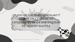 GRADO DE CALIDAD, CONSUMO Y
APORTE DE LA LECHE EN
ESTUDIANTES DE LA UNIVERSIDAD
DE AQUINO BOLIVIA.
ANALISIS INSTRUMENTAL- BIOQUIMICA Y FARMACIA
 
