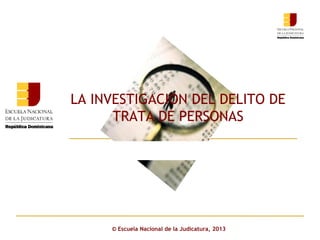 Click to edit Master subtitle style
© Escuela Nacional de la Judicatura, 2013
LA INVESTIGACION DEL DELITO DE
TRATA DE PERSONAS
 
