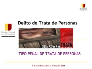 Click to edit Master subtitle style
Delito de Trata de Personas
© Escuela Nacional de la Judicatura, 2013
TIPO PENAL DE TRATA DE PERSONAS
 