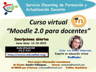 Servicio Elearning de Formación y
Actualización Docente
Curso virtual
“Moodle 2.0 para docentes”
Carlos Luis Gómez Valderrama
Experto en educación virtual
sandrojvl@hotmail.com
carluisva@hotmail.com
 