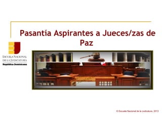 © Escuela Nacional de la Judicatura, 2013
Pasantía Aspirantes a Jueces/zas de
Paz
 