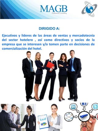 DIRIGIDO A:
Ejecutivos y lideres de las áreas de ventas y mercadotecnia
del sector hotelero , así como directivos y socios de la
.
empresa que se interesen y/o tomen parte en decisiones de
comercialización del hotel.

 