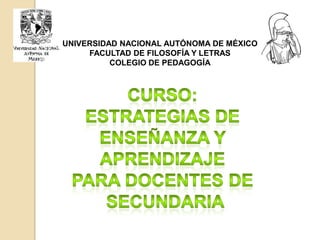 UNIVERSIDAD NACIONAL AUTÓNOMA DE MÉXICO FACULTAD DE FILOSOFÍA Y LETRAS COLEGIO DE PEDAGOGÍA Curso: Estrategias de  Enseñanza y  aprendizaje  Para docentes de  secundaria  