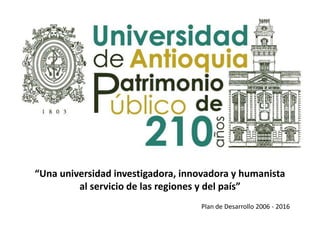 “Una universidad investigadora, innovadora y humanista
al servicio de las regiones y del país”
Plan de Desarrollo 2006 - 2016
 