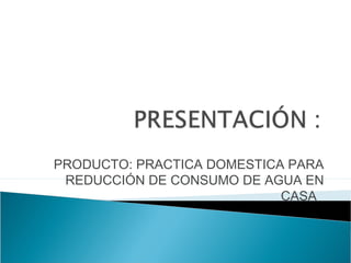 PRODUCTO: PRACTICA DOMESTICA PARA
REDUCCIÓN DE CONSUMO DE AGUA EN
CASA
 
