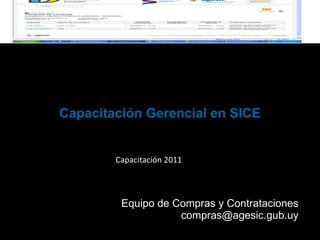 Capacitación Gerencial en SICE Capacitación 2011 Equipo de Compras y Contrataciones [email_address] 