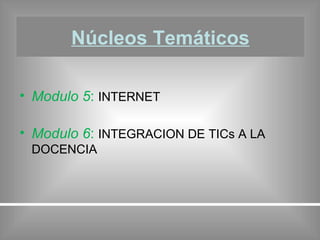 Núcleos Temáticos Modulo 5 :  INTERNET Modulo 6 :  INTEGRACION DE TICs A LA DOCENCIA 