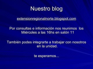 Nuestro blog extensionregionalnorte.blogspot.com Por consultas e información nos reunimos  los Miércoles a las 16hs en salón 11  También podes integrarte a trabajar con nosotros en la unidad.  te esperamos... 