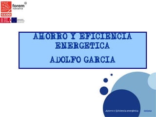 AHORRO Y EFICIENCIA
    ENERGETICA
   ADOLFO GARCIA




              Ahorro y Eficiencia energética   03/2012
 