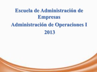 Escuela de Administración de
Empresas
Administración de Operaciones I
2013
 