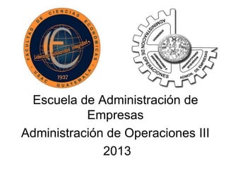 Escuela de Administración de
Empresas
Administración de Operaciones III
2013
 