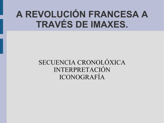 A REVOLUCIÓN FRANCESA A TRAVÉS DE IMAXES. SECUENCIA CRONOLÓXICA INTERPRETACIÓN ICONOGRAFÍA 