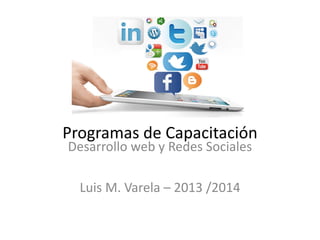 Programas de Capacitación
Desarrollo web y Redes Sociales

Luis M. Varela – 2013 /2014

 