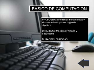 PROPOSITO: Brindar las herramientas y
el conocimiento para el logro de
objetivos.
DIRIGIDO A: Maestros Primaria y
Secundaria
DURACION: 50 HORAS
BASICO DE COMPUTACION
 
