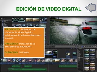 EDICIÓN DE VIDEO DIGITAL
PROPOSITO: Utilización de
cámaras de video digital y
publicación de videos editados en
internet.
DIRIGIDO A: Personal de la
Secretaría de Educación
DURACION: 10 Horas
 