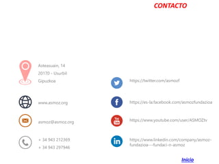 https://twitter.com/asmozf
https://es-la.facebook.com/asmozfundazioa
https://www.youtube.com/user/ASMOZtv
https://www.linkedin.com/company/asmoz-
fundazioa---fundaci-n-asmoz
Asteasuain, 14
20170 - Usurbil
Gipuzkoa
+ 34 943 212369
+ 34 943 297946
www.asmoz.org
asmoz@asmoz.org
CONTACTO
Inicio
 