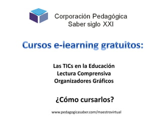 Cursos e-learning gratuitos: Las TICs en la Educación Lectura Comprensiva Organizadores Gráficos ¿Cómo cursarlos? www.pedagogicasaber.com/maestrovirtual 