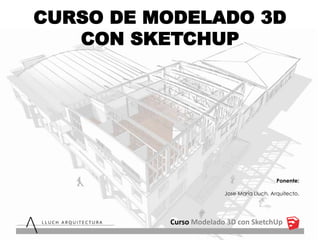 CURSO DE MODELADO 3D
CON SKETCHUP
Ponente:
Jose María Lluch. Arquitecto.
Curso Modelado 3D con SketchUp
 