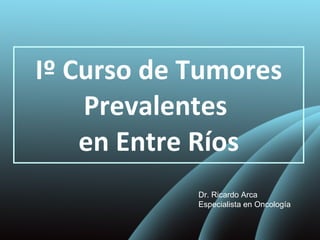 Iº Curso de Tumores Prevalentes  en Entre Ríos Dr. Ricardo Arca Especialista en Oncología 