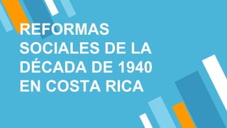 REFORMAS
SOCIALES DE LA
DÉCADA DE 1940
EN COSTA RICA
 