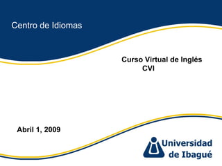 Centro de Idiomas Curso Virtual de Inglés CVI  Abril 1, 2009 