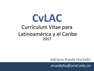 CvLAC
Currículum Vítae para
Latinoamérica y el Caribe
2017
Adriana Rueda Hurtado
aruedahu@unal.edu.co
 