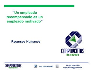 “Un empleado
recompensado es un
empleado motivado”
Recursos Humanos
Sergio Gonzalez
comunicart@live.com
Cel. 5520499840
 