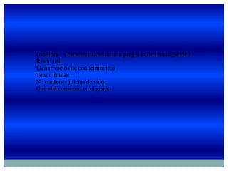 ¿nombra 5 características de una pregunta de investigación?
R/ser útil
Llenar vacios de conocimientos
Tener limites
No contener juicios de valor
Que allá consenso en el grupo
 
