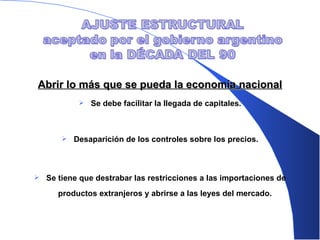 Abrir lo más que se pueda la economía nacional Se debe facilitar la llegada de capitales. Desaparición de los controles sobre los precios . Se tiene que destrabar las restricciones a las importaciones de productos extranjeros  y  abrirse a las leyes del mercado.  