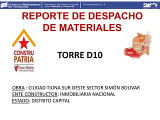 TORRE D10
REPORTE DE DESPACHO
DE MATERIALES
OBRA : CIUDAD TIUNA SUR OESTE SECTOR SIMÓN BOLIVAR
ENTE CONSTRUCTOR: INMOBILIARIA NACIONAL
ESTADO: DISTRITO CAPITAL
 