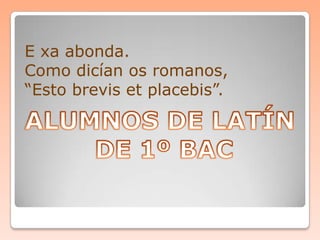 E xa abonda.
Como dicían os romanos,
“Esto brevis et placebis”.
 