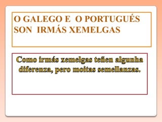 O GALEGO E O PORTUGUÉS
SON IRMÁS XEMELGAS
 
