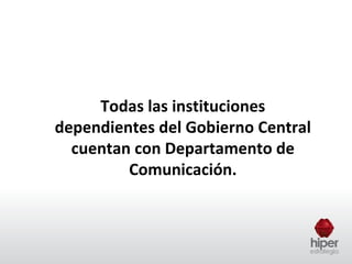 Todas las instituciones
dependientes del Gobierno Central
  cuentan con Departamento de
         Comunicación.
 