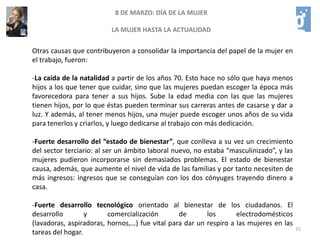 128 DE MARZO: DÍA DE LA MUJERLA MUJER HASTA LA ACTUALIDADLa situación de Estados Unidos fue aún más especial. Porque, tras la guerra, fue a los americanos a quienes les tocó reflotar la economía mundial. Eran el único país participante que no había sufrido daños, y que por tanto no había que reconstruir.Pero gran parte de Europa estaba en ruinas, y los americanos sacaron tajada de la situación, experimentando un espectacular crecimiento económico que los convirtió en la primera potencia mundial, puesto que hoy todavía mantienen.