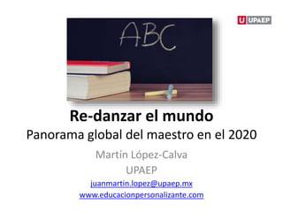 Re-danzar el mundo
Panorama global del maestro en el 2020
Martín López-Calva
UPAEP
juanmartin.lopez@upaep.mx
www.educacionpersonalizante.com
 