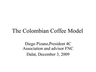 The Colombian Coffee Model Diego Pizano,President 4C Association and advisor FNC Dalat, December 3, 2009 