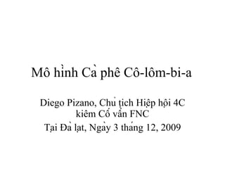 M ô  hi ̀nh Cà phê  C ô-lôm-bi-a Diego Pizano,  Chủ tịch   Hiệp hội  4C  kiêm Cố vấn  FNC Tại Đà  la ̣ t,  Ngày 3 tháng 12 , 2009 