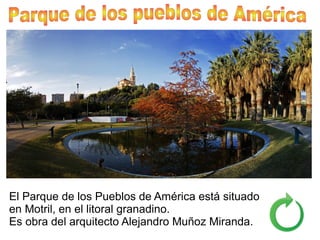 El Parque de los Pueblos de América está situado
en Motril, en el litoral granadino.
Es obra del arquitecto Alejandro Muñoz Miranda.
,
 