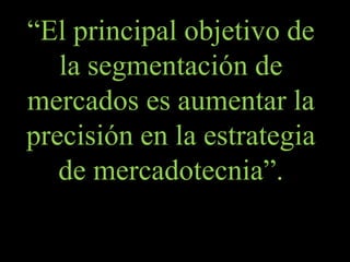 “El principal objetivo de
   la segmentación de
mercados es aumentar la
precisión en la estrategia
   de mercadotecnia”.
 